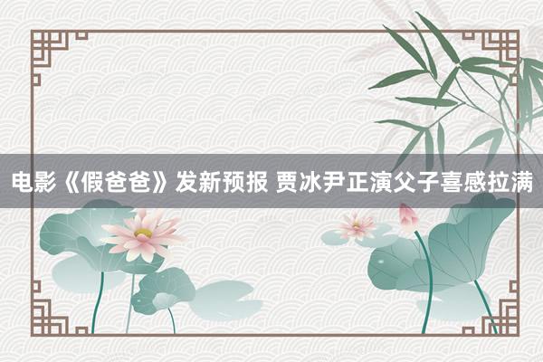 电影《假爸爸》发新预报 贾冰尹正演父子喜感拉满