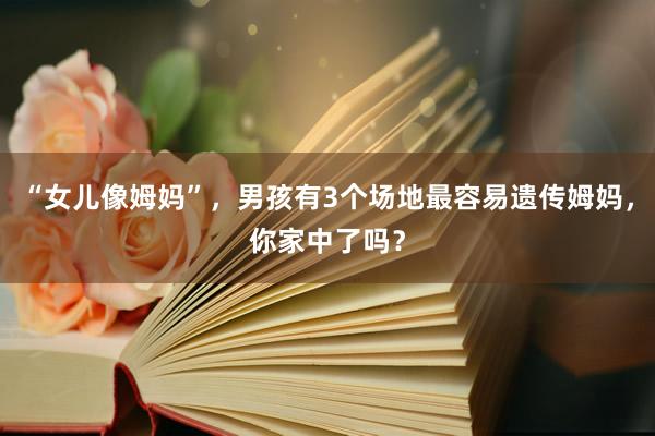 “女儿像姆妈”，男孩有3个场地最容易遗传姆妈，你家中了吗？